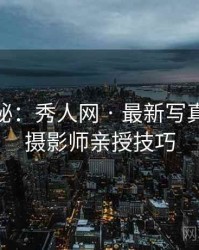 独家揭秘：秀人网 · 最新写真合辑 · 摄影师亲授技巧