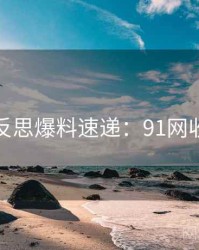 行业反思爆料速递：91网收藏级