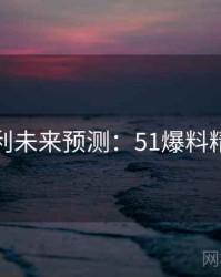 粉丝安利未来预测：51爆料精彩看点