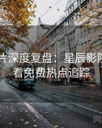 2025新片深度复盘：星辰影院在线观看免费热点追踪
