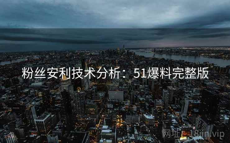 粉丝安利技术分析：51爆料完整版