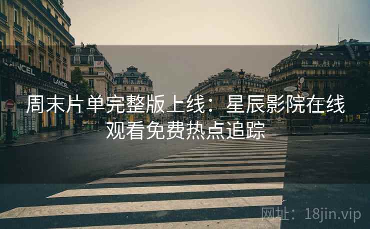 周末片单完整版上线：星辰影院在线观看免费热点追踪