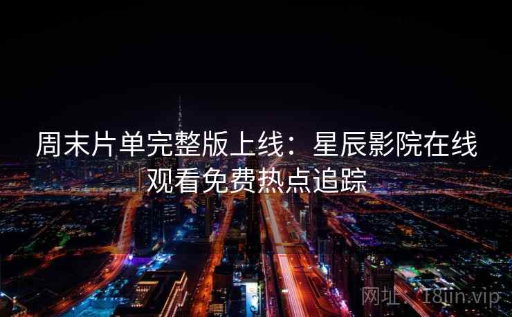 周末片单完整版上线：星辰影院在线观看免费热点追踪