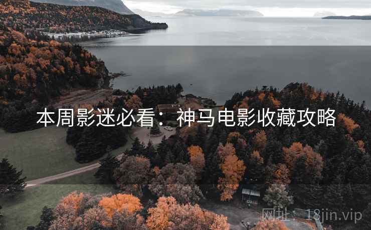 本周影迷必看：神马电影收藏攻略