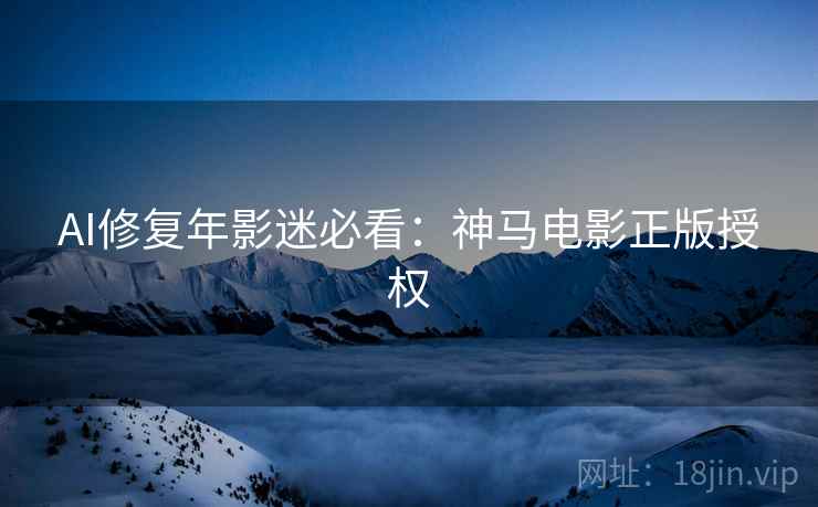 AI修复年影迷必看：神马电影正版授权