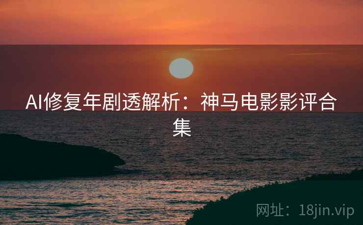 AI修复年剧透解析：神马电影影评合集
