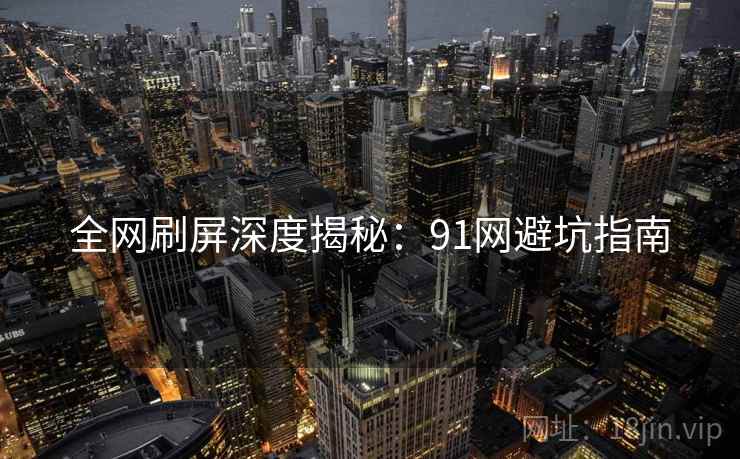 全网刷屏深度揭秘：91网避坑指南