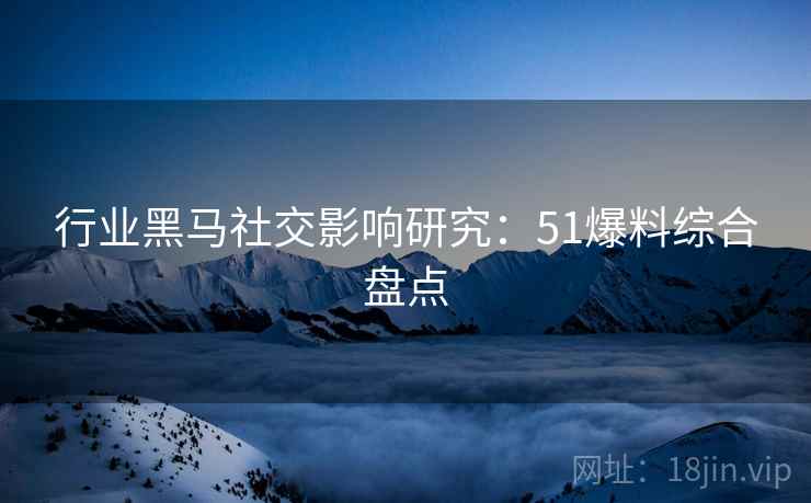 行业黑马社交影响研究：51爆料综合盘点
