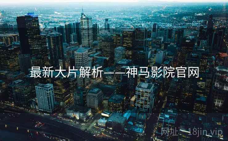 最新大片解析——神马影院官网
