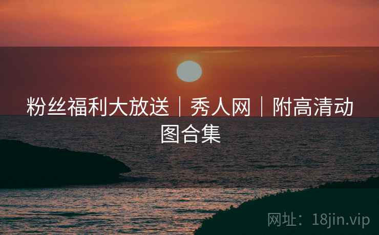 粉丝福利大放送｜秀人网｜附高清动图合集