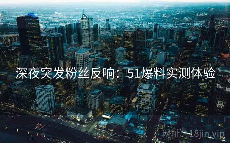 深夜突发粉丝反响：51爆料实测体验