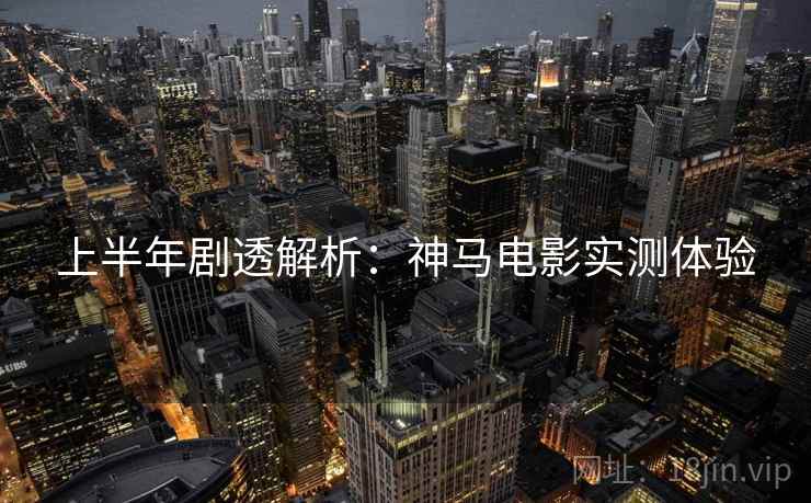 上半年剧透解析：神马电影实测体验