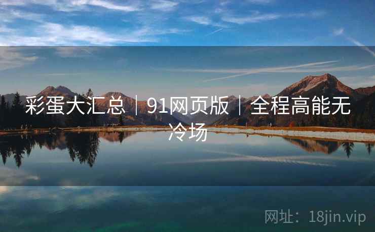 彩蛋大汇总｜91网页版｜全程高能无冷场