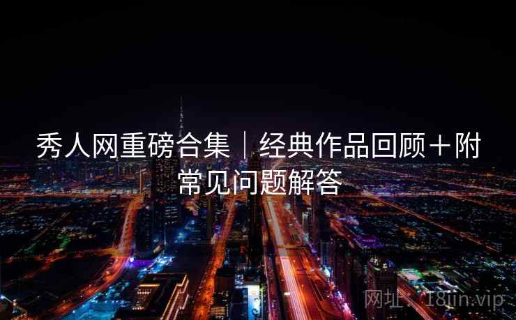 秀人网重磅合集｜经典作品回顾＋附常见问题解答