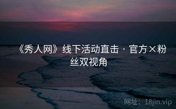 《秀人网》线下活动直击 · 官方×粉丝双视角