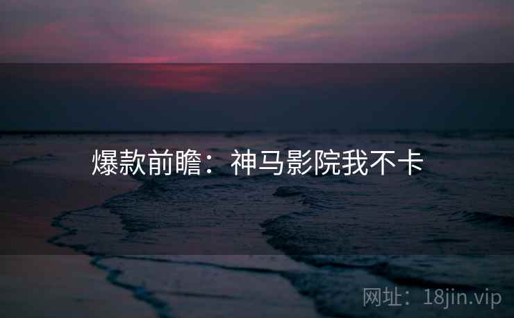爆款前瞻：神马影院我不卡