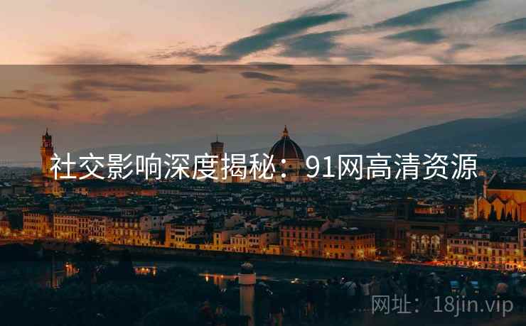 社交影响深度揭秘：91网高清资源