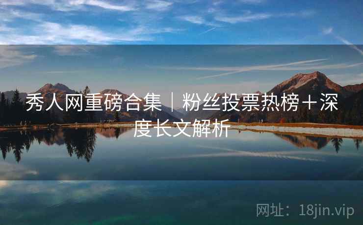 秀人网重磅合集｜粉丝投票热榜＋深度长文解析