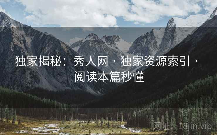 独家揭秘：秀人网 · 独家资源索引 · 阅读本篇秒懂