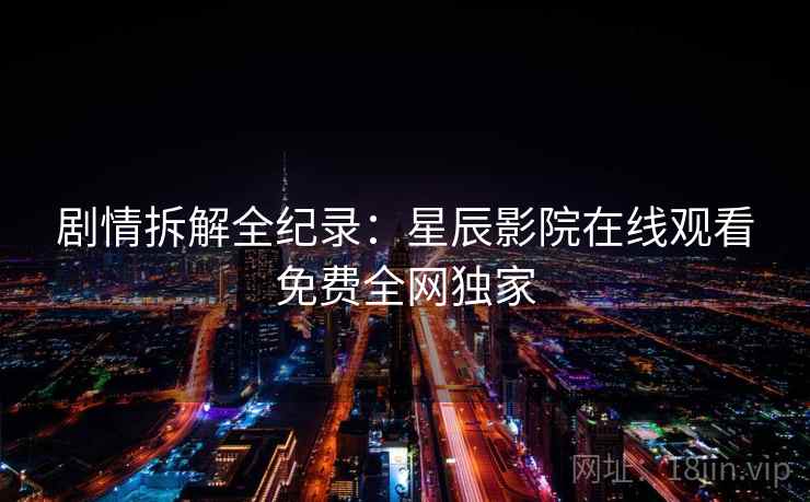 剧情拆解全纪录：星辰影院在线观看免费全网独家