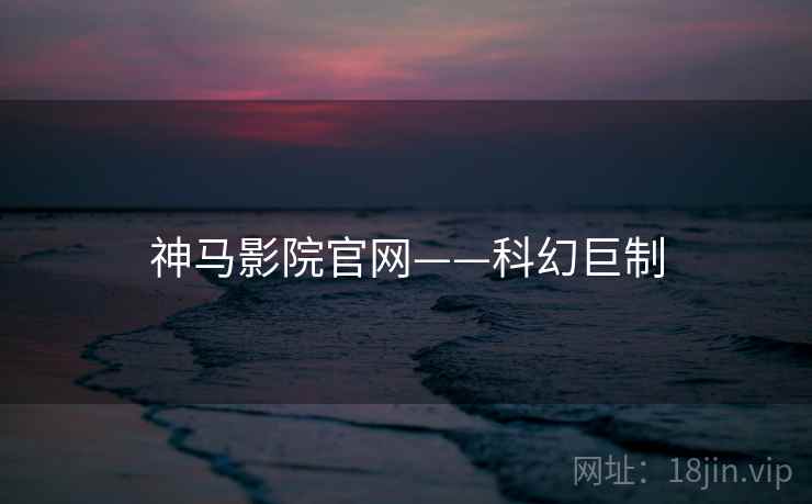 神马影院官网——科幻巨制
