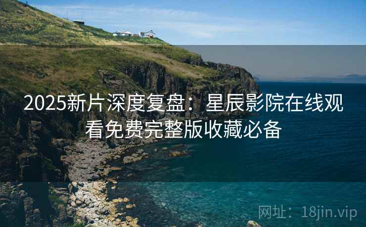 2025新片深度复盘：星辰影院在线观看免费完整版收藏必备