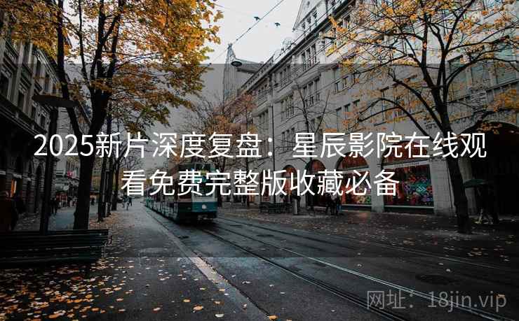 2025新片深度复盘：星辰影院在线观看免费完整版收藏必备