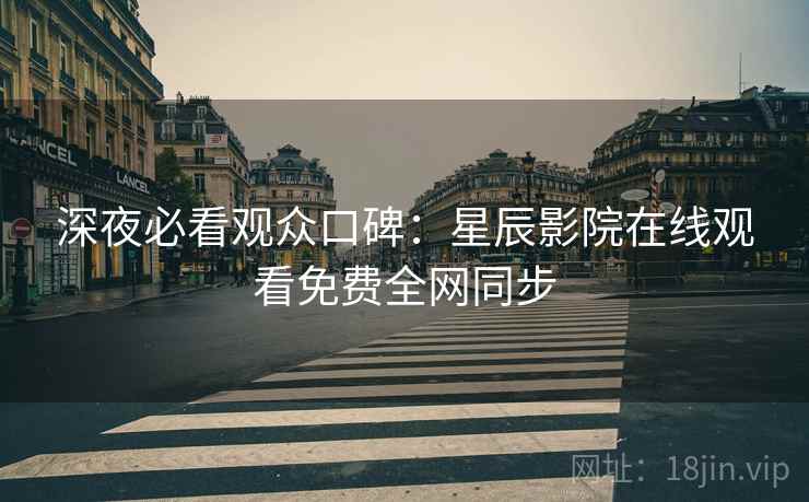 深夜必看观众口碑：星辰影院在线观看免费全网同步