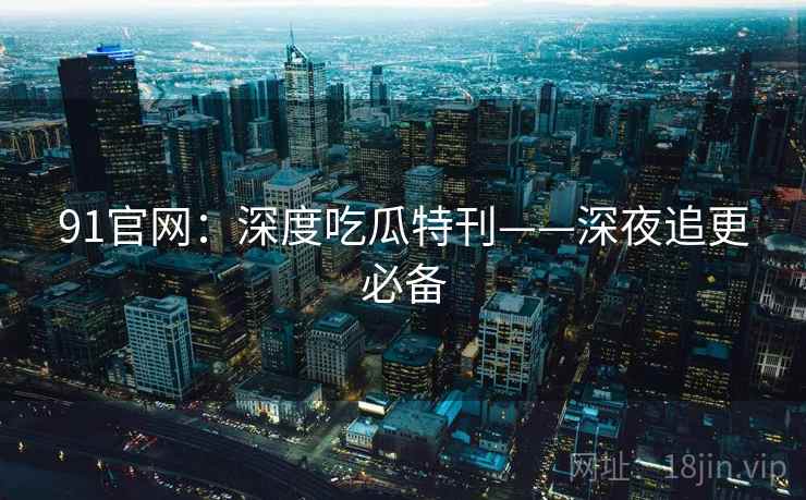 91官网：深度吃瓜特刊——深夜追更必备