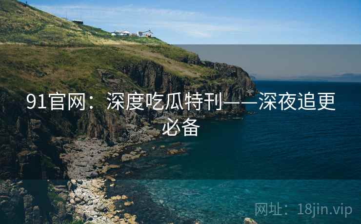 91官网：深度吃瓜特刊——深夜追更必备