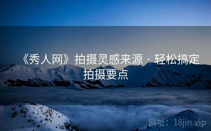 《秀人网》拍摄灵感来源 · 轻松搞定拍摄要点