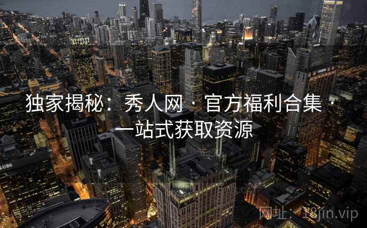 独家揭秘：秀人网 · 官方福利合集 · 一站式获取资源