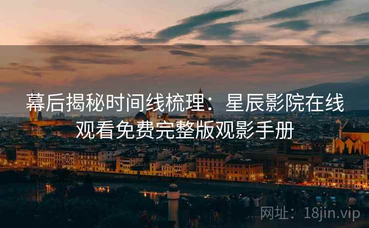 幕后揭秘时间线梳理：星辰影院在线观看免费完整版观影手册