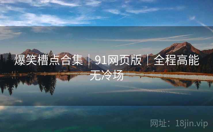爆笑槽点合集｜91网页版｜全程高能无冷场