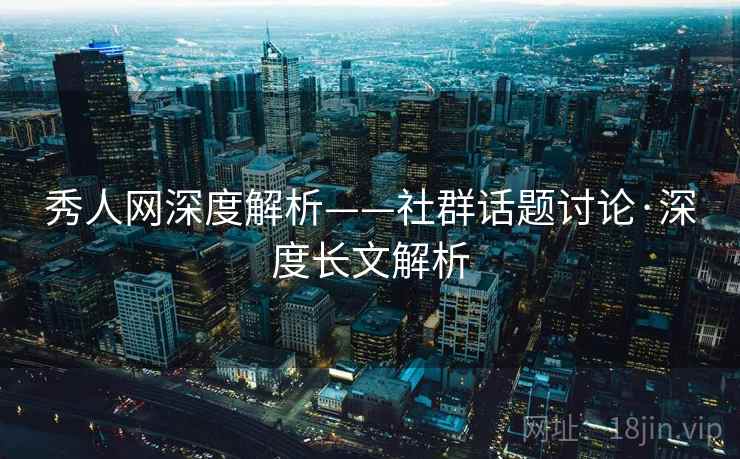 秀人网深度解析——社群话题讨论·深度长文解析