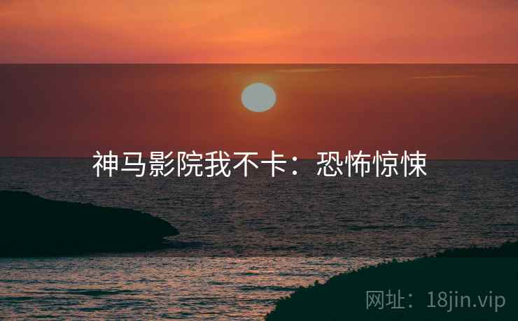 神马影院我不卡：恐怖惊悚