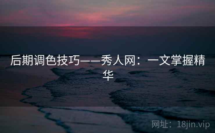 后期调色技巧——秀人网：一文掌握精华