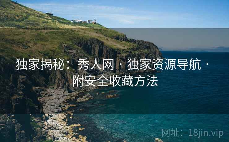 独家揭秘：秀人网 · 独家资源导航 · 附安全收藏方法