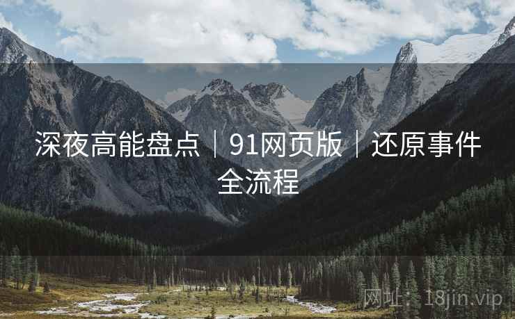 深夜高能盘点｜91网页版｜还原事件全流程