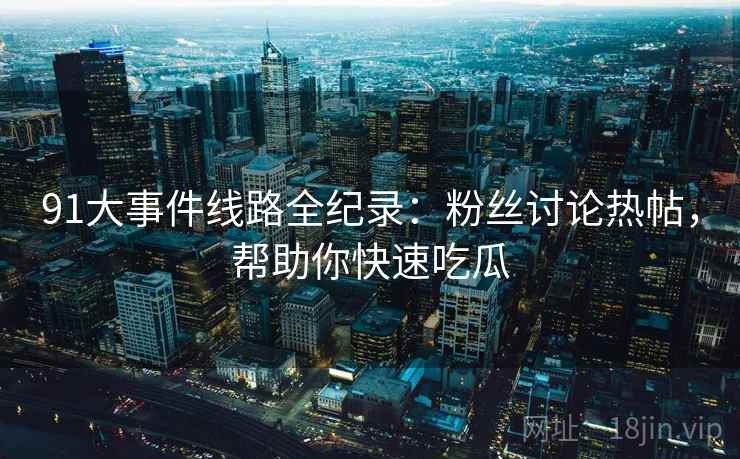 91大事件线路全纪录：粉丝讨论热帖，帮助你快速吃瓜