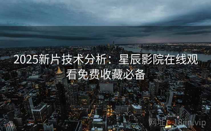 2025新片技术分析：星辰影院在线观看免费收藏必备