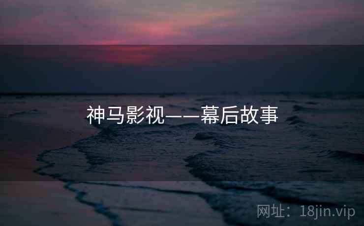 神马影视——幕后故事