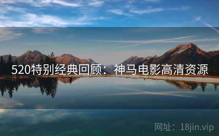 520特别经典回顾：神马电影高清资源
