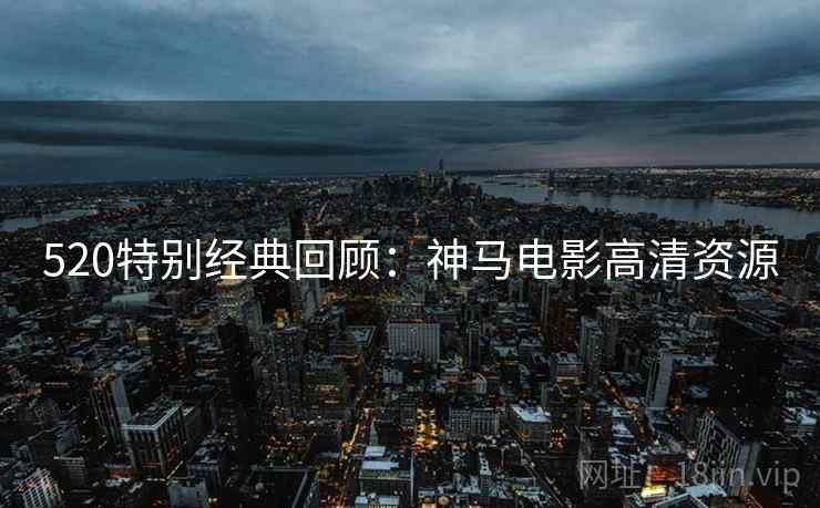 520特别经典回顾：神马电影高清资源