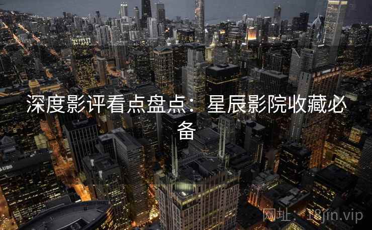 深度影评看点盘点：星辰影院收藏必备