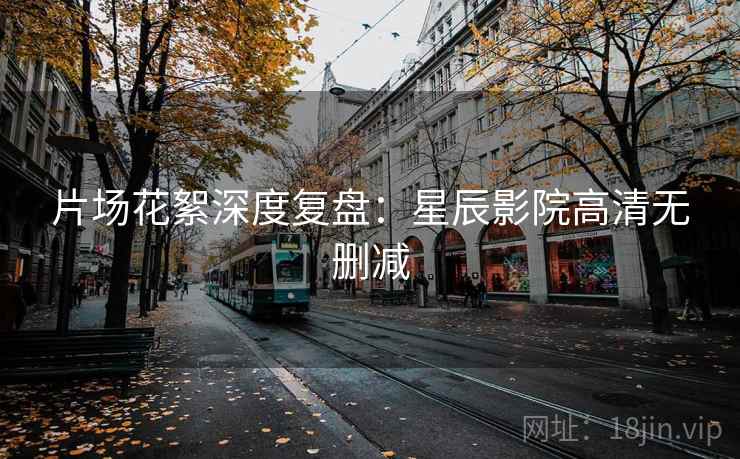 片场花絮深度复盘：星辰影院高清无删减