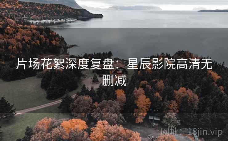 片场花絮深度复盘：星辰影院高清无删减