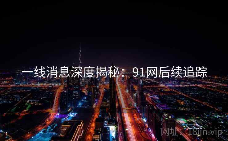 一线消息深度揭秘：91网后续追踪