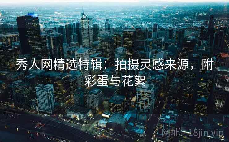 秀人网精选特辑：拍摄灵感来源，附彩蛋与花絮