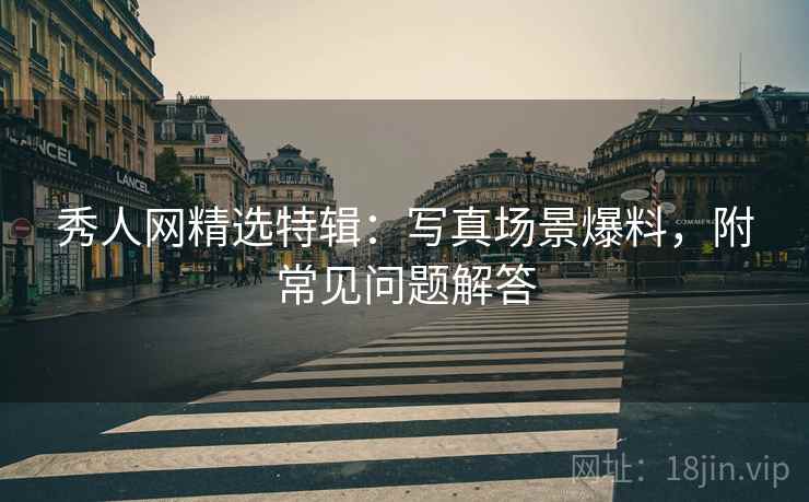 秀人网精选特辑：写真场景爆料，附常见问题解答